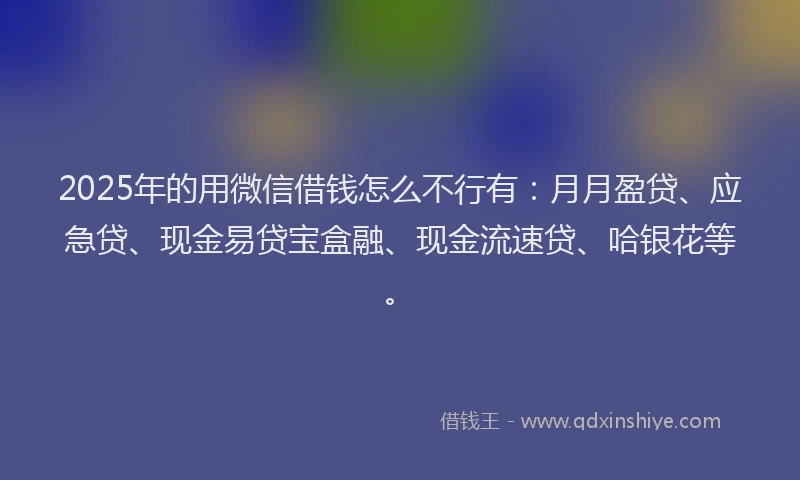 2025年的用微信借钱怎么不行有：月月盈贷、应急贷、现金易贷宝盒融、现金流速贷、哈银花等。