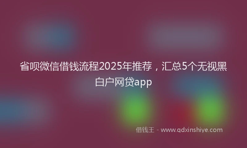 省呗微信借钱流程2025年推荐，汇总5个无视黑白户网贷app