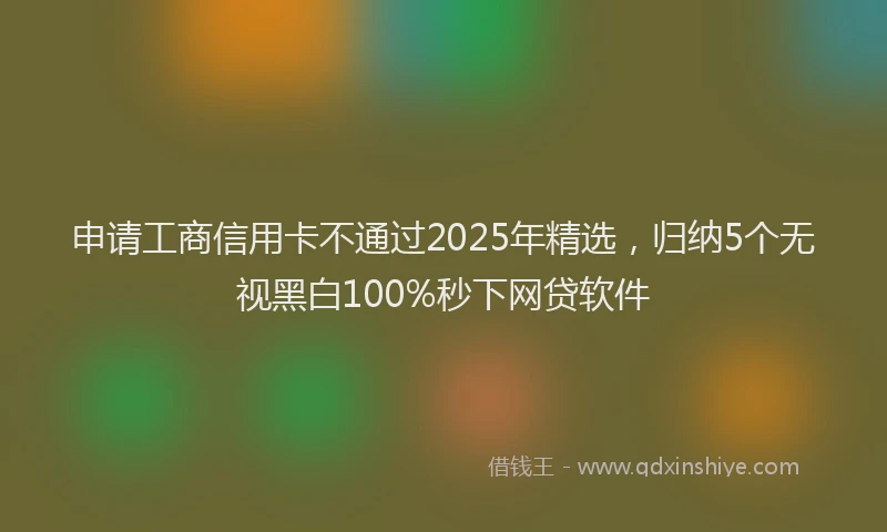 申请工商信用卡不通过2025年精选，归纳5个无视黑白100%秒下网贷软件