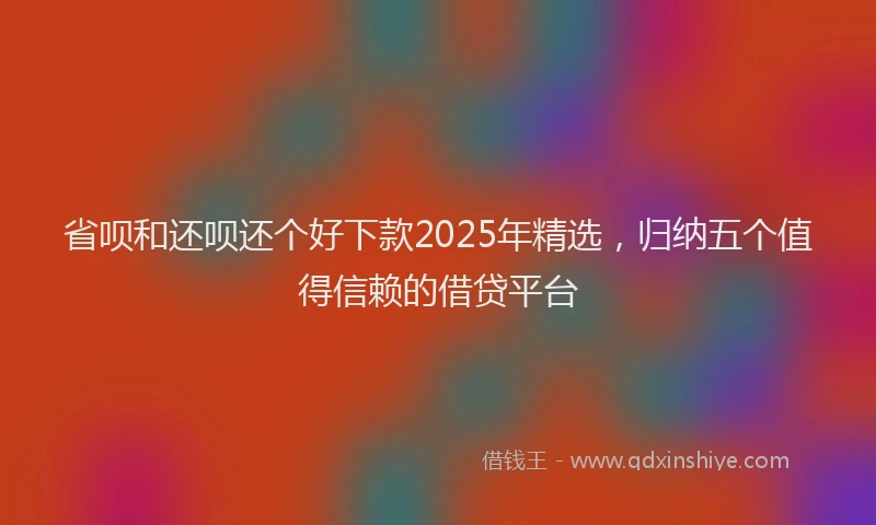 省呗和还呗还个好下款2025年精选，归纳五个值得信赖的借贷平台