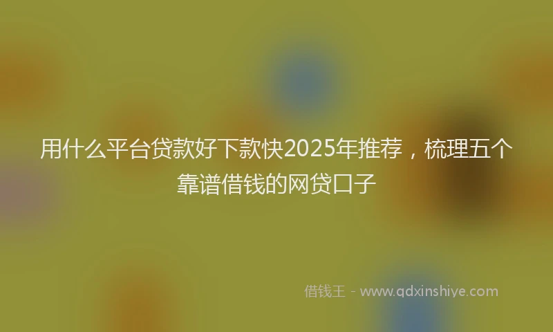 用什么平台贷款好下款快2025年推荐，梳理五个靠谱借钱的网贷口子