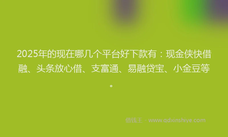 2025年的现在哪几个平台好下款有：现金侠快借融、头条放心借、支富通、易融贷宝、小金豆等。
