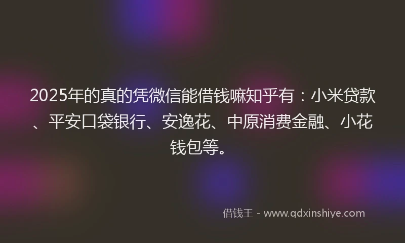 2025年的真的凭微信能借钱嘛知乎有：小米贷款、平安口袋银行、安逸花、中原消费金融、小花钱包等。