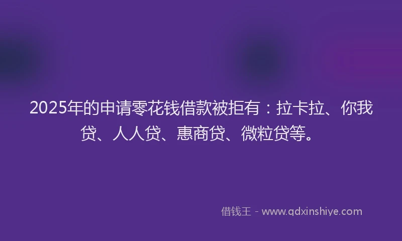 2025年的申请零花钱借款被拒有：拉卡拉、你我贷、人人贷、惠商贷、微粒贷等。