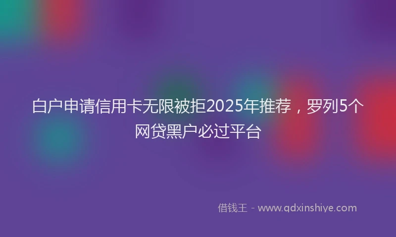 白户申请信用卡无限被拒2025年推荐，罗列5个网贷黑户必过平台