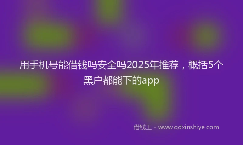 用手机号能借钱吗安全吗2025年推荐，概括5个黑户都能下的app