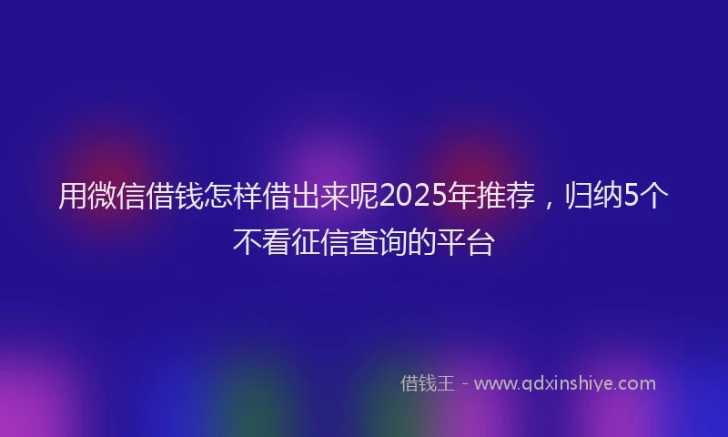 用微信借钱怎样借出来呢2025年推荐，归纳5个不看征信查询的平台