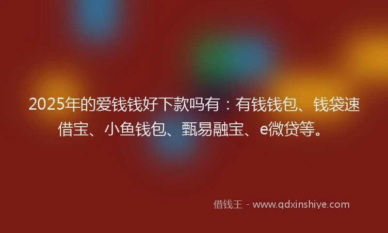2025年的爱钱钱好下款吗有：有钱钱包、钱袋速借宝、小鱼钱包、甄易融宝、e微贷等。