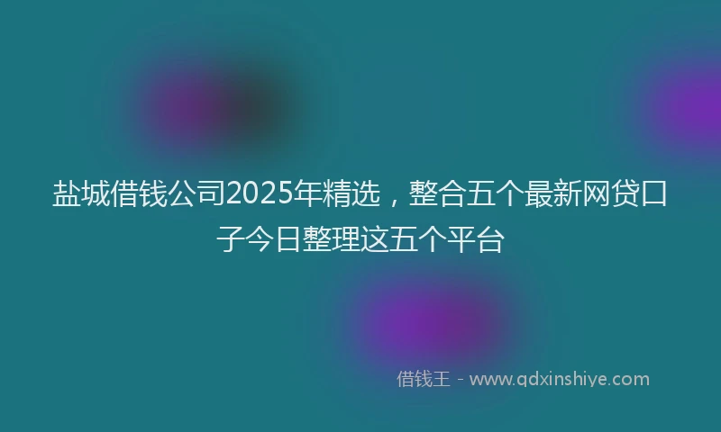 盐城借钱公司2025年精选，整合五个最新网贷口子今日整理这五个平台