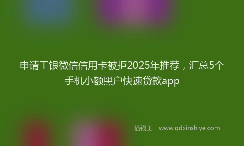申请工银微信信用卡被拒2025年推荐，汇总5个手机小额黑户快速贷款app