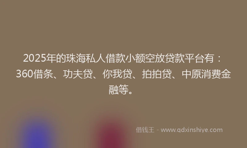 2025年的珠海私人借款小额空放贷款平台有：360借条、功夫贷、你我贷、拍拍贷、中原消费金融等。