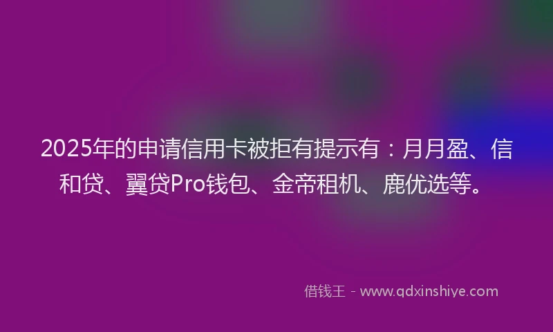 2025年的申请信用卡被拒有提示有：月月盈、信和贷、翼贷Pro钱包、金帝租机、鹿优选等。