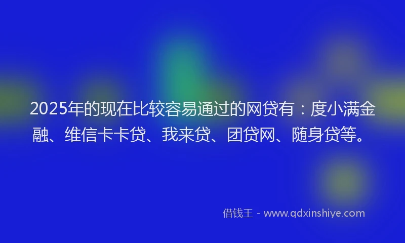 2025年的现在比较容易通过的网贷有：度小满金融、维信卡卡贷、我来贷、团贷网、随身贷等。