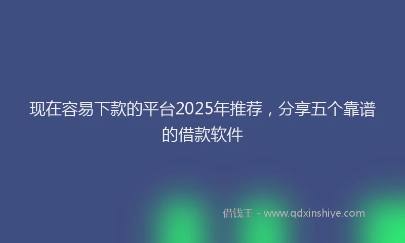 现在容易下款的平台2025年推荐，分享五个靠谱的借款软件