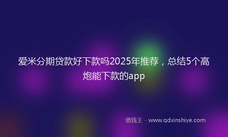 爱米分期贷款好下款吗2025年推荐，总结5个高炮能下款的app