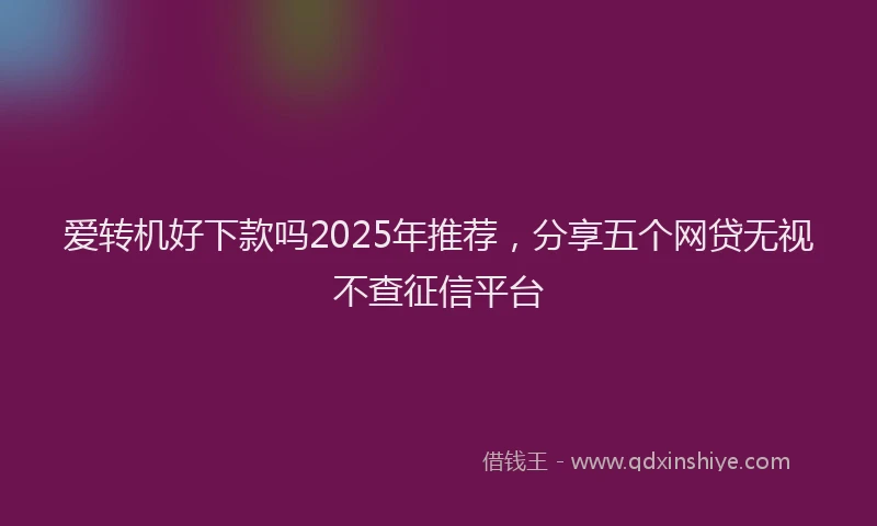 爱转机好下款吗2025年推荐，分享五个网贷无视不查征信平台