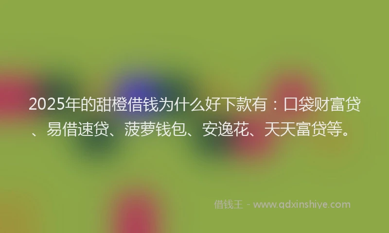 2025年的甜橙借钱为什么好下款有：口袋财富贷、易借速贷、菠萝钱包、安逸花、天天富贷等。