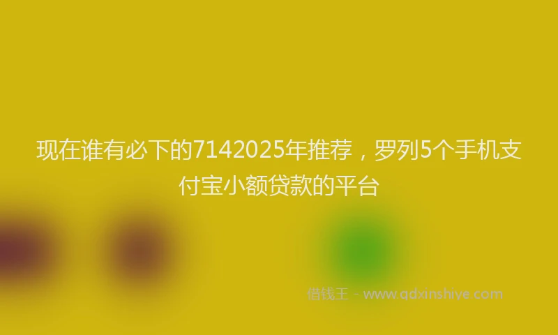 现在谁有必下的7142025年推荐，罗列5个手机支付宝小额贷款的平台