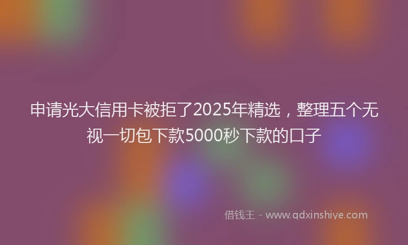 申请光大信用卡被拒了2025年精选，整理五个无视一切包下款5000秒下款的口子