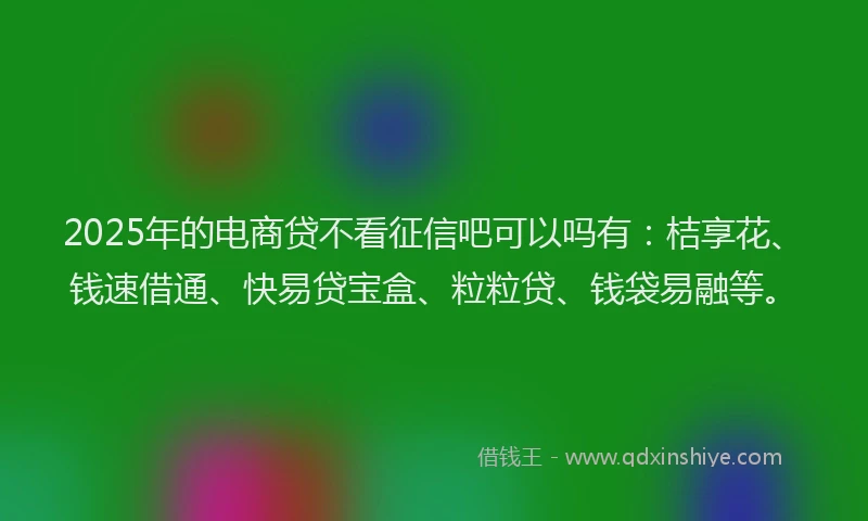 2025年的电商贷不看征信吧可以吗有：桔享花、钱速借通、快易贷宝盒、粒粒贷、钱袋易融等。