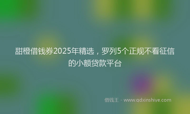 甜橙借钱券2025年精选，罗列5个正规不看征信的小额贷款平台