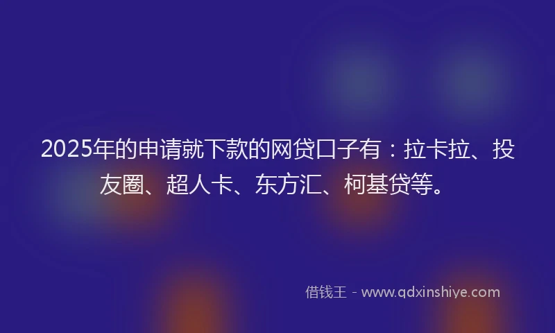 2025年的申请就下款的网贷口子有：拉卡拉、投友圈、超人卡、东方汇、柯基贷等。