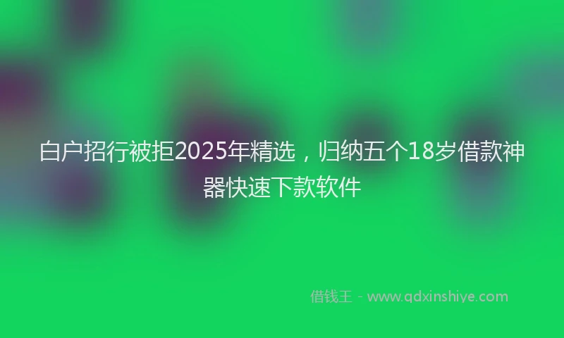白户招行被拒2025年精选，归纳五个18岁借款神器快速下款软件