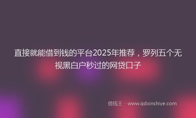 直接就能借到钱的平台2025年推荐，罗列五个无视黑白户秒过的网贷口子