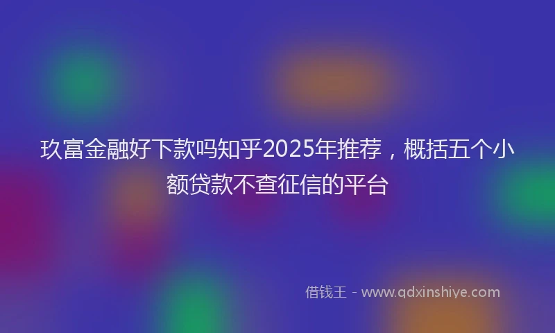玖富金融好下款吗知乎2025年推荐，概括五个小额贷款不查征信的平台