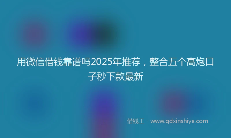 用微信借钱靠谱吗2025年推荐，整合五个高炮口子秒下款最新