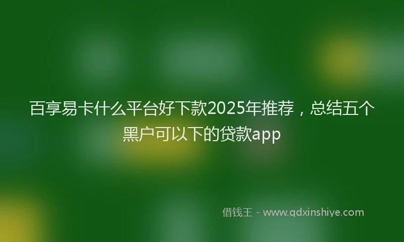 百享易卡什么平台好下款2025年推荐，总结五个黑户可以下的贷款app