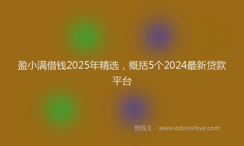 盈小满借钱2025年精选，概括5个2024最新贷款平台