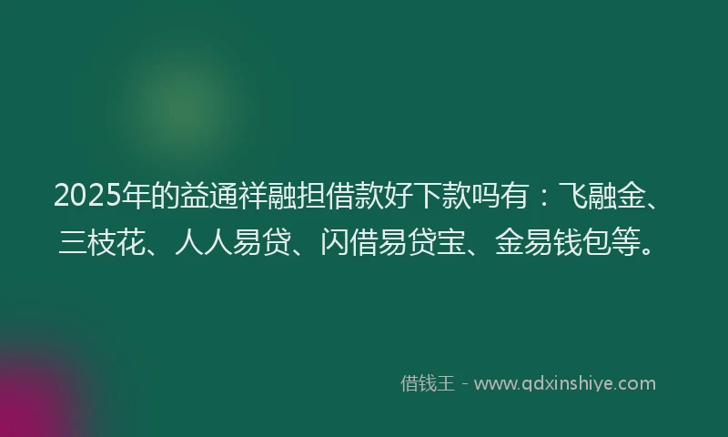 2025年的益通祥融担借款好下款吗有：飞融金、三枝花、人人易贷、闪借易贷宝、金易钱包等。