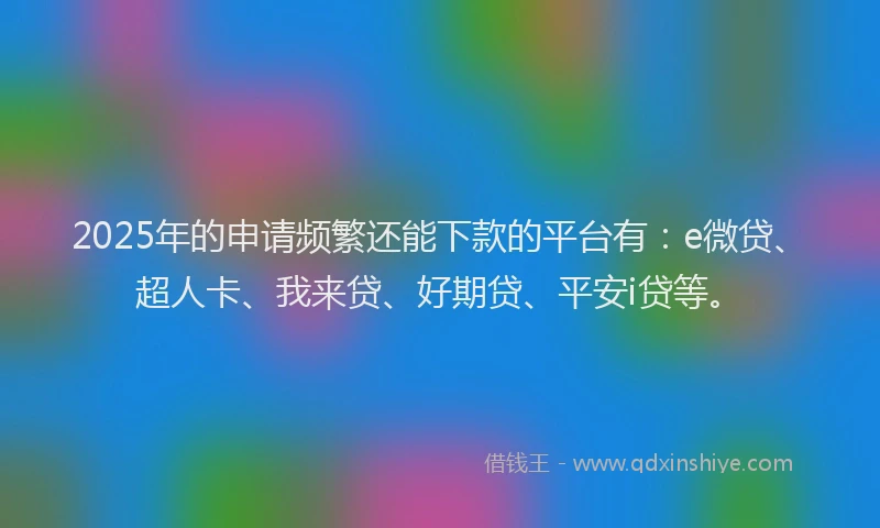 2025年的申请频繁还能下款的平台有：e微贷、超人卡、我来贷、好期贷、平安i贷等。