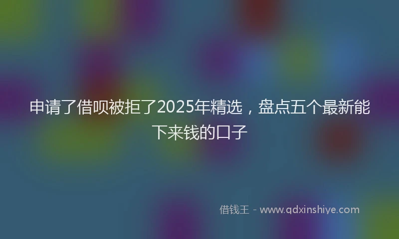 申请了借呗被拒了2025年精选，盘点五个最新能下来钱的口子