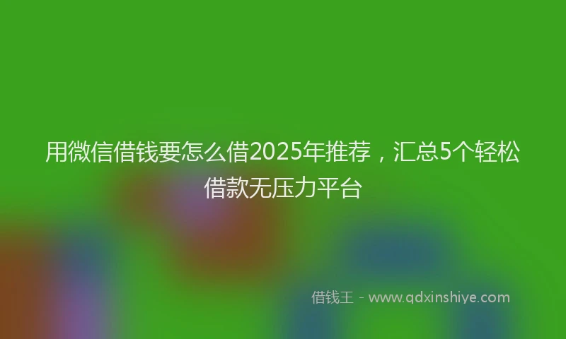 用微信借钱要怎么借2025年推荐，汇总5个轻松借款无压力平台