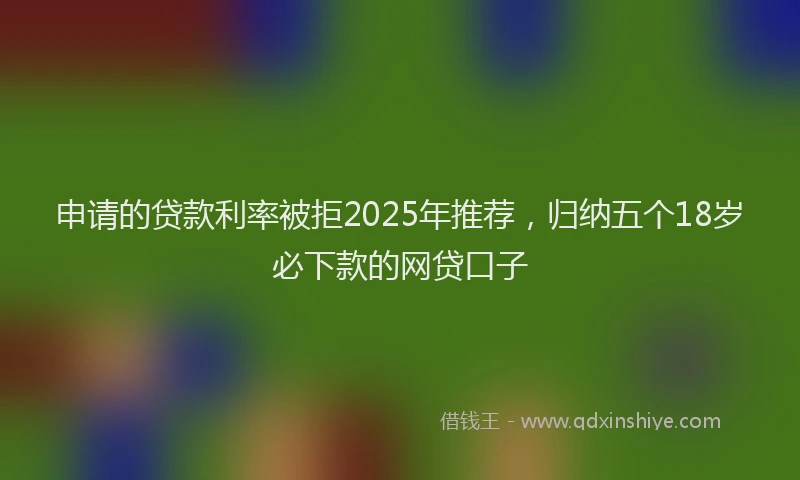申请的贷款利率被拒2025年推荐，归纳五个18岁必下款的网贷口子