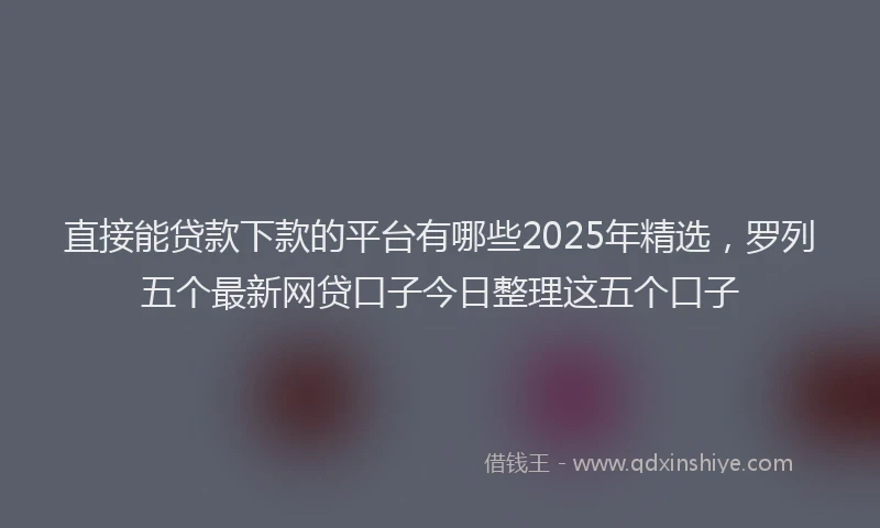 直接能贷款下款的平台有哪些2025年精选，罗列五个最新网贷口子今日整理这五个口子