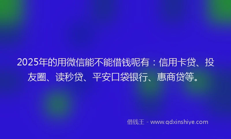 2025年的用微信能不能借钱呢有：信用卡贷、投友圈、读秒贷、平安口袋银行、惠商贷等。
