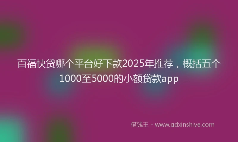 百福快贷哪个平台好下款2025年推荐，概括五个1000至5000的小额贷款app