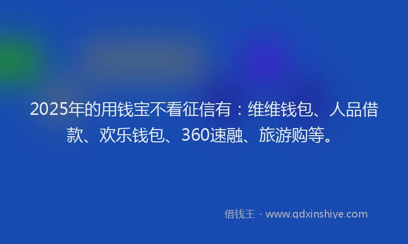 2025年的用钱宝不看征信有：维维钱包、人品借款、欢乐钱包、360速融、旅游购等。