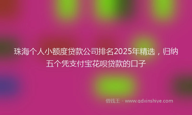 珠海个人小额度贷款公司排名2025年精选，归纳五个凭支付宝花呗贷款的口子