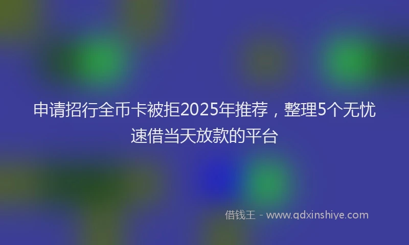 申请招行全币卡被拒2025年推荐，整理5个无忧速借当天放款的平台