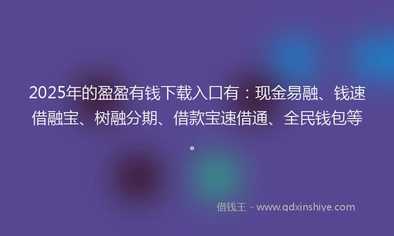 2025年的盈盈有钱下载入口有：现金易融、钱速借融宝、树融分期、借款宝速借通、全民钱包等。