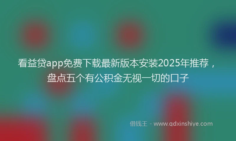 看益贷app免费下载最新版本安装2025年推荐，盘点五个有公积金无视一切的口子