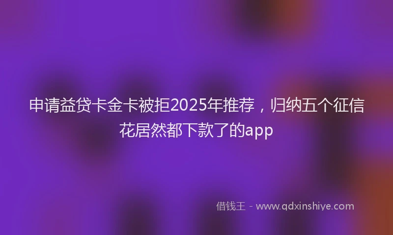 申请益贷卡金卡被拒2025年推荐，归纳五个征信花居然都下款了的app