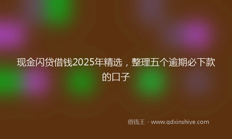 现金闪贷借钱2025年精选，整理五个逾期必下款的口子