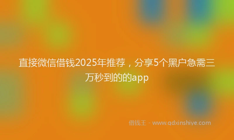 直接微信借钱2025年推荐，分享5个黑户急需三万秒到的的app