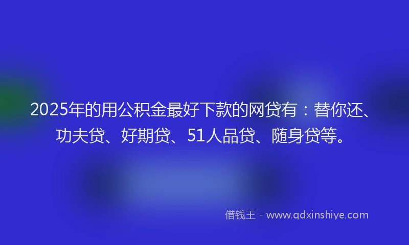 2025年的用公积金最好下款的网贷有：替你还、功夫贷、好期贷、51人品贷、随身贷等。