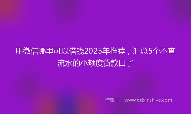 用微信哪里可以借钱2025年推荐，汇总5个不查流水的小额度贷款口子